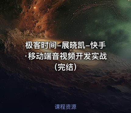 极客时间-展晓凯-快手·移动端音视频开发实战（完结）