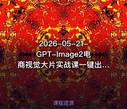 2026-05-21-GPT-Image2电商视觉大片实战课一键出图高效出片彻底告别手动繁琐修图