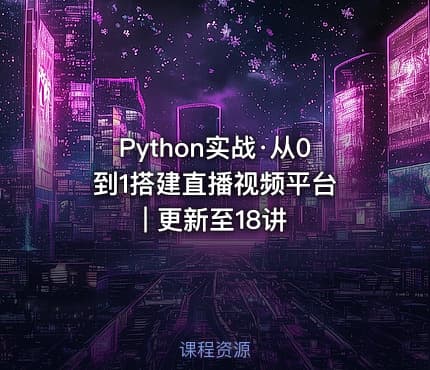 Python实战·从0到1搭建直播视频平台 | 更新至18讲