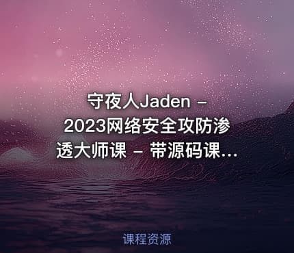 守夜人Jaden - 2023网络安全攻防渗透大师课 - 带源码课件