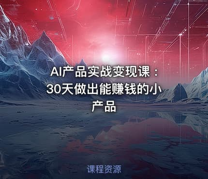 AI产品实战变现课 : 30天做出能赚钱的小产品