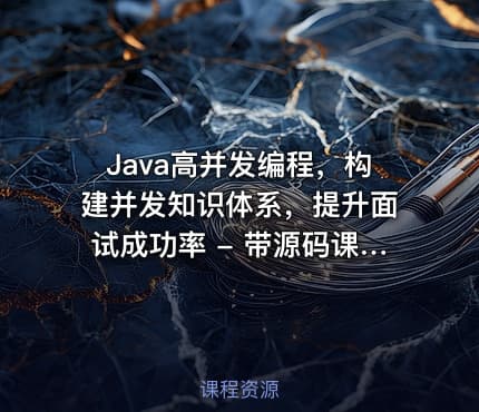 Java高并发编程，构建并发知识体系，提升面试成功率 - 带源码课件