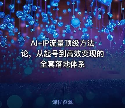 AI+IP流量顶级方法论，从起号到高效变现的全套落地体系