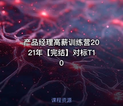 产品经理高薪训练营2021年【完结】对标T10