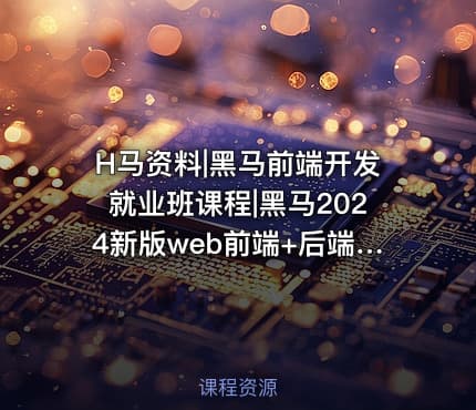 H马资料|黑马前端开发就业班课程|黑马2024新版web前端+后端开发课程视频+资料