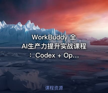 WorkBuddy 全AI生产力提升实战课程：Codex + OpenClaw自定义技能完整教程 [1.2GB]