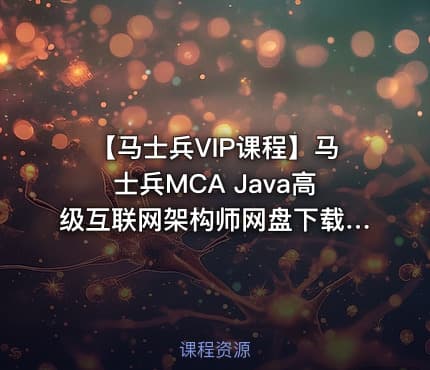 【马士兵VIP课程】马士兵MCA Java高级互联网架构师网盘下载（包含1-7班，7班已更新到23章）