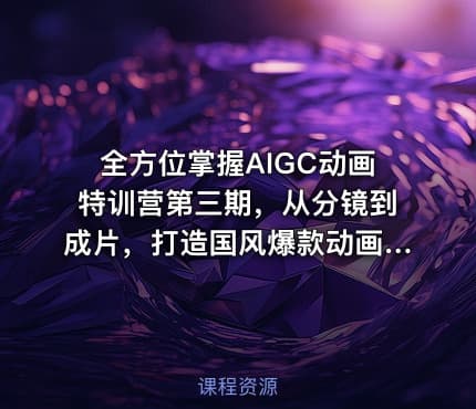 全方位掌握AIGC动画特训营第三期，从分镜到成片，打造国风爆款动画，抢占AI视觉创作赛道红利