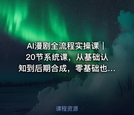 AI漫剧全流程实操课｜20节系统课，从基础认知到后期合成，零基础也能上手