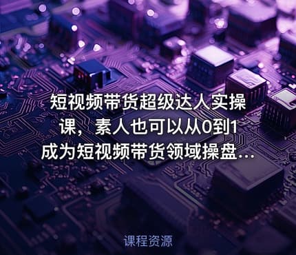 短视频带货超级达人实操课，素人也可以从0到1成为短视频带货领域操盘手