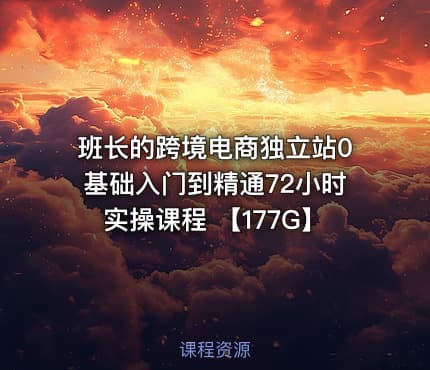 班长的跨境电商独立站0基础入门到精通72小时实操课程 【177G】