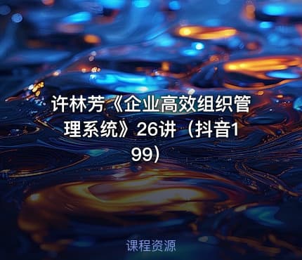 许林芳《企业高效组织管理系统》26讲（抖音199）