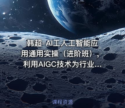 韩超·AI工人工智能应用通用实操（进阶班），利用AIGC技术为行业赋能，实现变现