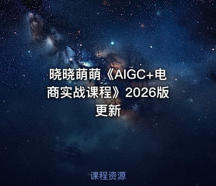 晓晓萌萌《AIGC+电商实战课程》2026版更新