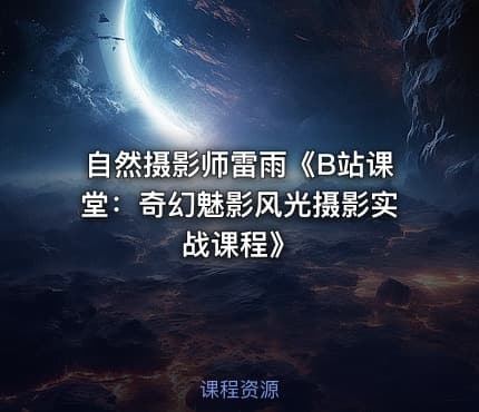 自然摄影师雷雨《B站课堂：奇幻魅影风光摄影实战课程》
