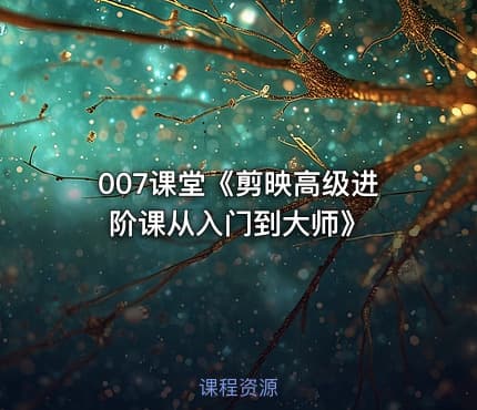 007课堂《剪映高级进阶课从入门到大师》