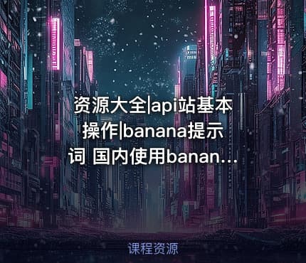 资源大全|api站基本操作|banana提示词 国内使用banana提示词及教程后续更新300+提示词记得转存保防止找不到