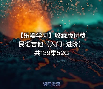 【乐器学习】收藏版付费民谣吉他（入门+进阶）共139集52G
