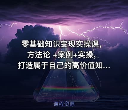 零基础知识变现实操课，方法论 +案例+实操，打造属于自己的高价值知识IP