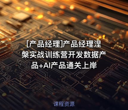 [产品经理]产品经理涅槃实战训练营开发数据产品+AI产品通关上岸