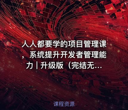 人人都要学的项目管理课，系统提升开发者管理能力 | 升级版（完结无密）