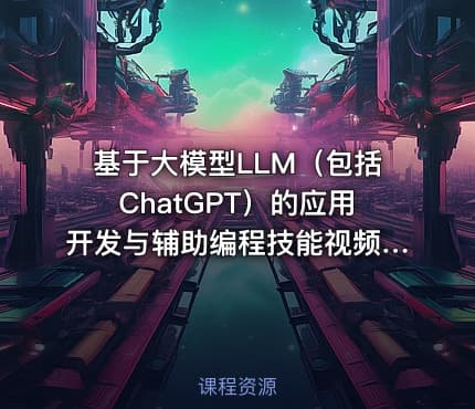 基于大模型LLM（包括ChatGPT）的应用开发与辅助编程技能视频课程