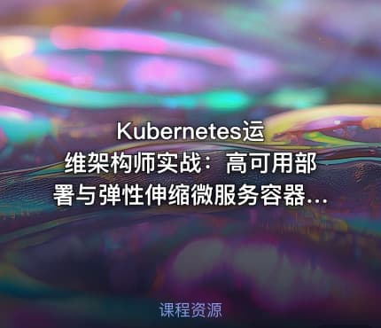 Kubernetes运维架构师实战：高可用部署与弹性伸缩微服务容器化Ceph存储技术全解