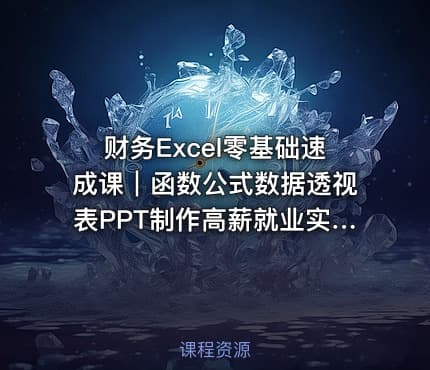 财务Excel零基础速成课｜函数公式数据透视表PPT制作高薪就业实战案例免费试听