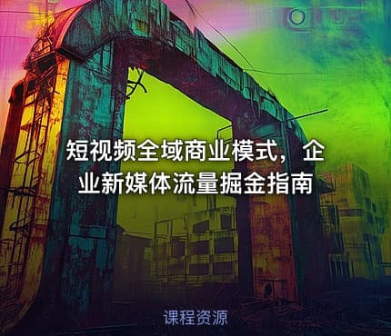 短视频全域商业模式，企业新媒体流量掘金指南