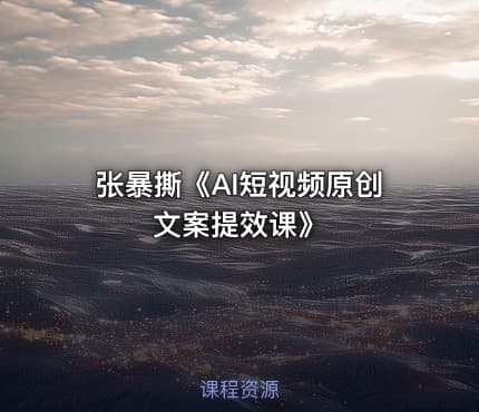 张暴撕《AI短视频原创文案提效课》