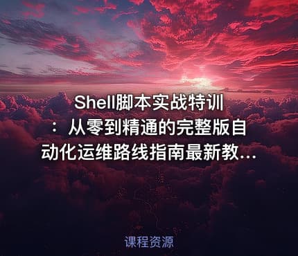 Shell脚本实战特训：从零到精通的完整版自动化运维路线指南最新教程