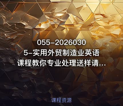 055-20260305-实用外贸制造业英语课程教你专业处理送样请求应对生产意外回复品质投诉撰写开发信等更多资源