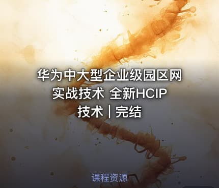 华为中大型企业级园区网实战技术 全新HCIP技术 | 完结