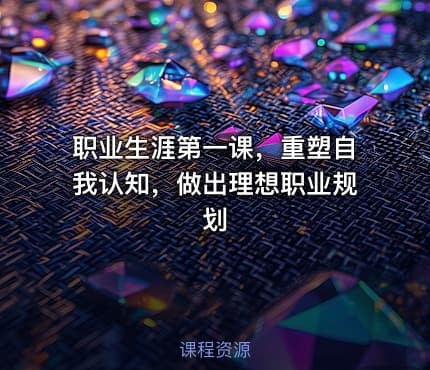 职业生涯第一课，重塑自我认知，做出理想职业规划