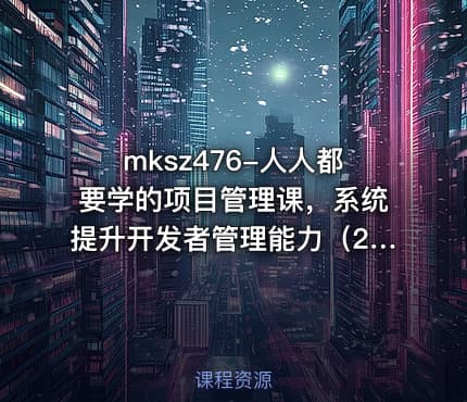 mksz476-人人都要学的项目管理课，系统提升开发者管理能力（20章完结）
