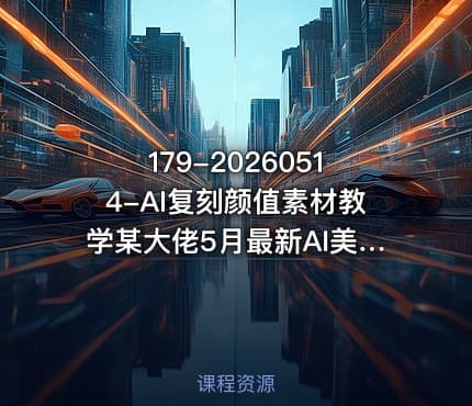 179-20260514-AI复刻颜值素材教学某大佬5月最新AI美女教学视频内含4月好物复刻教学更多资源
