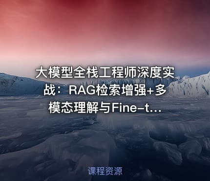 大模型全栈工程师深度实战：RAG检索增强+多模态理解与Fine-tuning能力提升