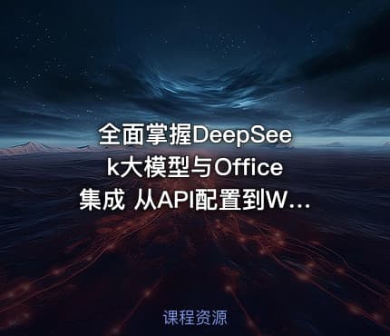 全面掌握DeepSeek大模型与Office集成 从API配置到Word/Excel/PPT高效办公实战指南
