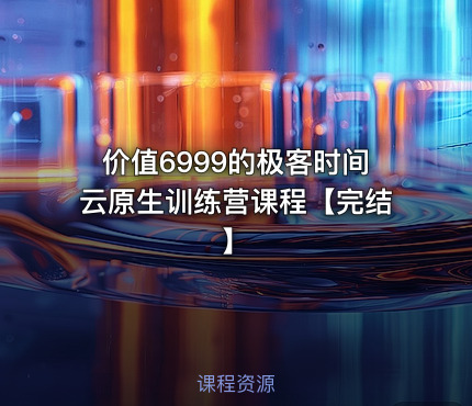 价值6999的极客时间云原生训练营课程【完结】