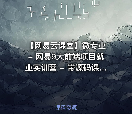 【网易云课堂】微专业 - 网易9大前端项目就业实训营 - 带源码课件 价值4000元