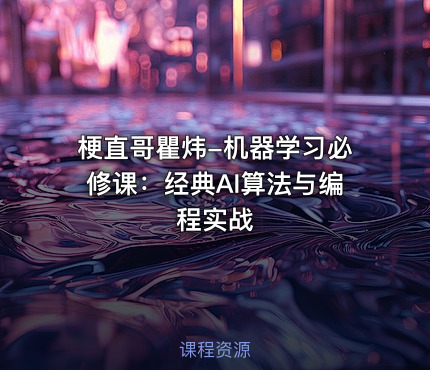 梗直哥瞿炜-机器学习必修课：经典AI算法与编程实战