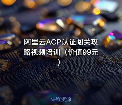 阿里云ACP认证闯关攻略视频培训（价值99元）