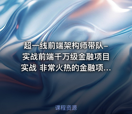 超一线前端架构师带队-实战前端千万级金融项目实战 非常火热的金融项目分解教学视频