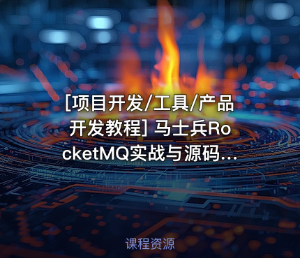 [项目开发/工具/产品开发教程] 马士兵RocketMQ实战与源码全解教程 马士兵教育最新专业培训 精通分布式消息系统