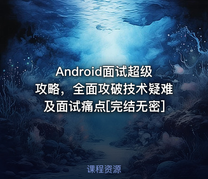 Android面试超级攻略，全面攻破技术疑难及面试痛点[完结无密]