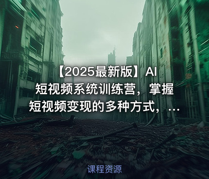 【2025最新版】AI短视频系统训练营，掌握短视频变现的多种方式，结合AI技术提升创作效率