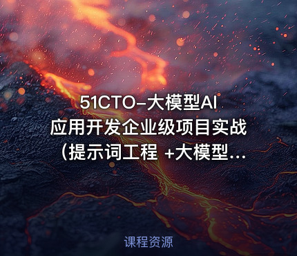 51CTO-大模型AI应用开发企业级项目实战（提示词工程 +大模型NLP应用+AI对话产品）