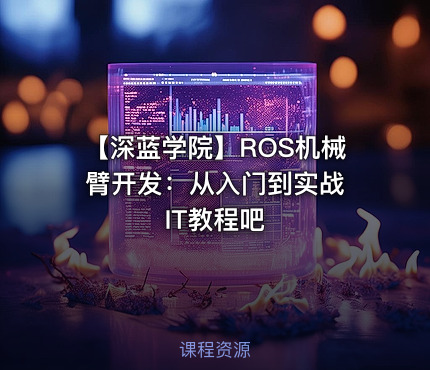 【深蓝学院】ROS机械臂开发：从入门到实战 IT教程吧