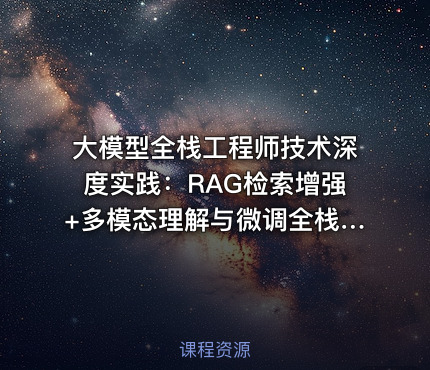 大模型全栈工程师技术深度实践：RAG检索增强+多模态理解与微调全栈能力培训