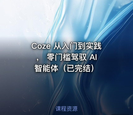 Coze 从入门到实践， 零门槛驾驭 AI 智能体（已完结）